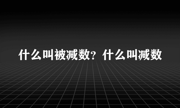 什么叫被减数？什么叫减数