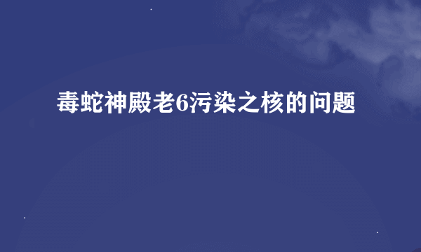 毒蛇神殿老6污染之核的问题