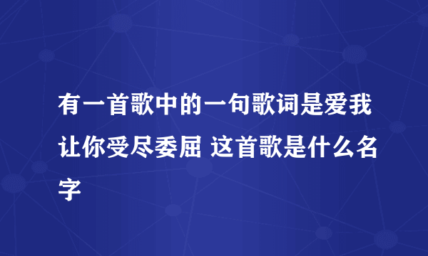 有一首歌中的一句歌词是爱我让你受尽委屈 这首歌是什么名字