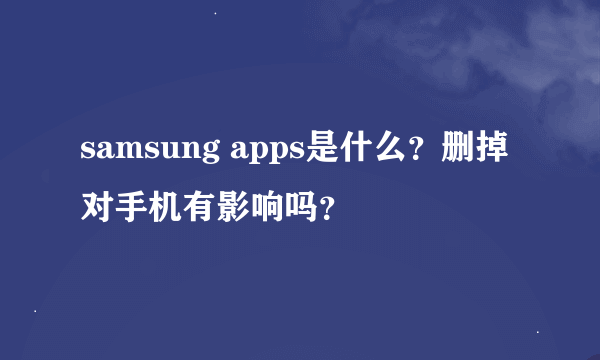 samsung apps是什么？删掉对手机有影响吗？