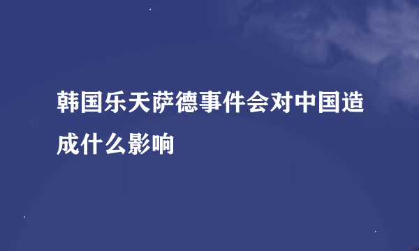 韩国乐天萨德事件会对中国造成什么影响