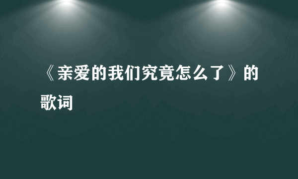 《亲爱的我们究竟怎么了》的歌词