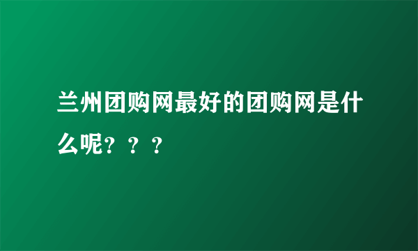 兰州团购网最好的团购网是什么呢？？？