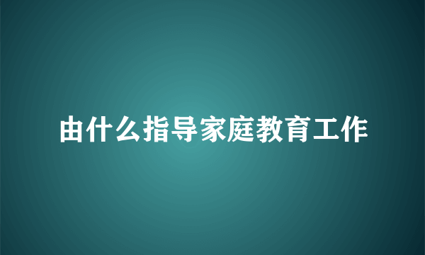 由什么指导家庭教育工作