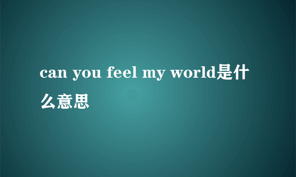 can you feel my world是什么意思