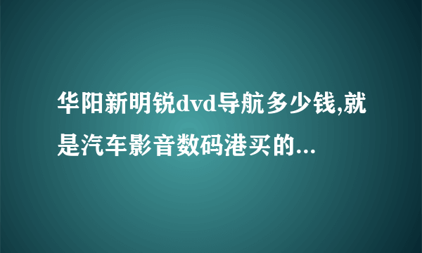 华阳新明锐dvd导航多少钱,就是汽车影音数码港买的是哪种是不是真的华阳品牌呀？？