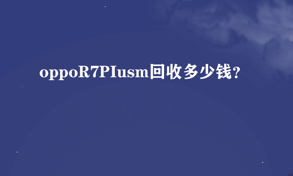 oppoR7PIusm回收多少钱？