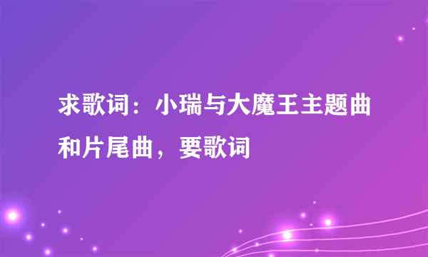 求歌词：小瑞与大魔王主题曲和片尾曲，要歌词