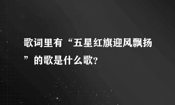 歌词里有“五星红旗迎风飘扬”的歌是什么歌？