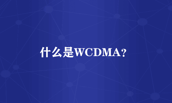 什么是WCDMA？