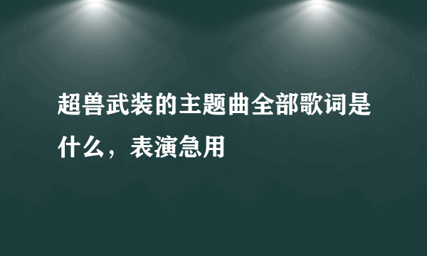 超兽武装的主题曲全部歌词是什么，表演急用