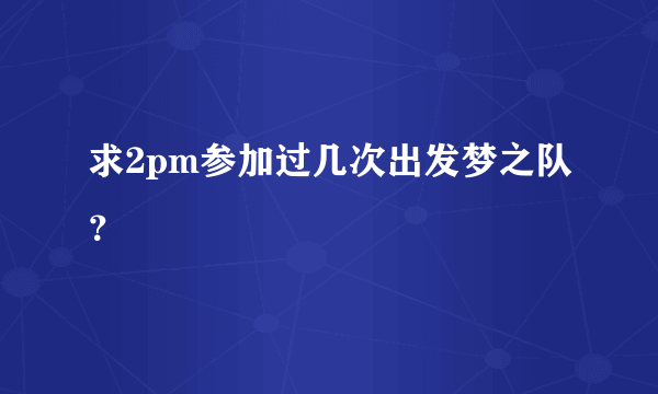 求2pm参加过几次出发梦之队？