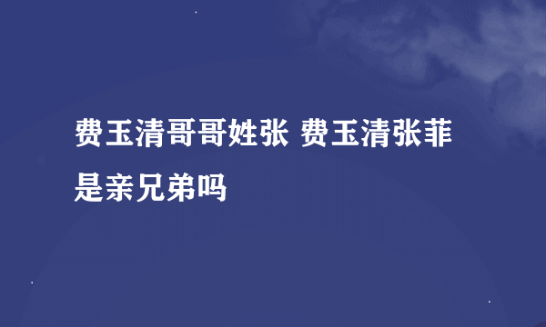 费玉清哥哥姓张 费玉清张菲是亲兄弟吗