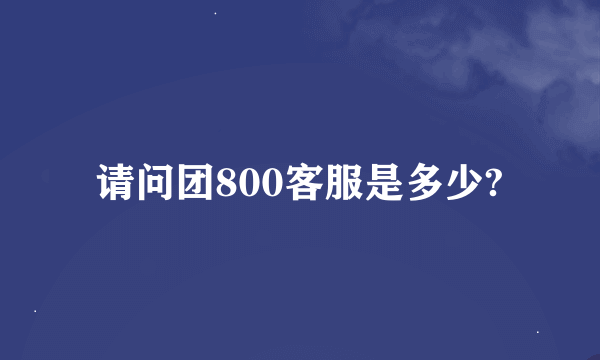 请问团800客服是多少?