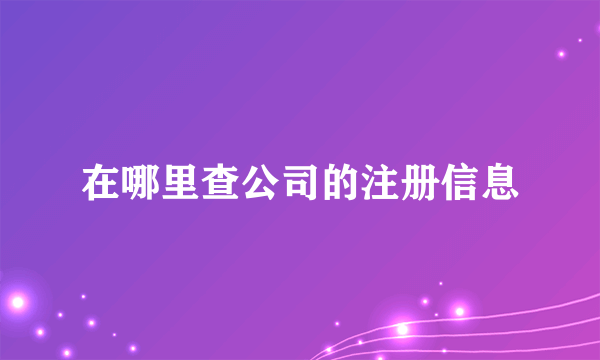 在哪里查公司的注册信息