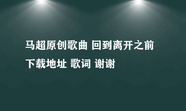 马超原创歌曲 回到离开之前 下载地址 歌词 谢谢