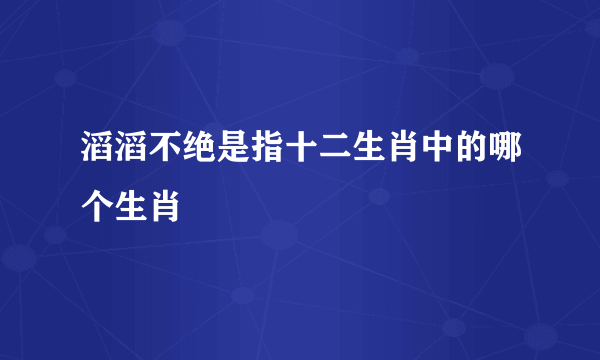 滔滔不绝是指十二生肖中的哪个生肖