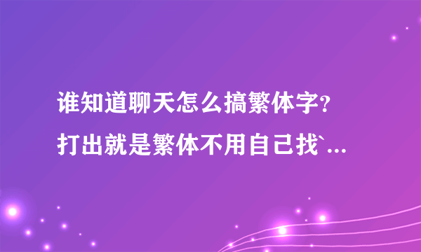 谁知道聊天怎么搞繁体字？ 打出就是繁体不用自己找`` 怎么搞？谢`