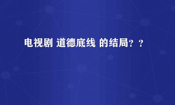 电视剧 道德底线 的结局？？