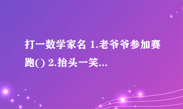 打一数学家名 1.老爷爷参加赛跑() 2.抬头一笑（） 3.故园风光雨中新（） 急！急！急！急！急！急！急！