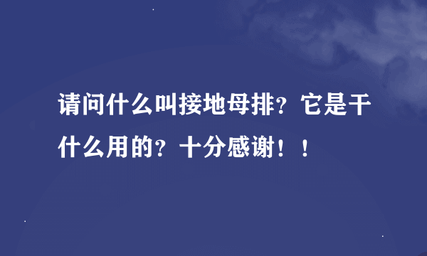 请问什么叫接地母排？它是干什么用的？十分感谢！！