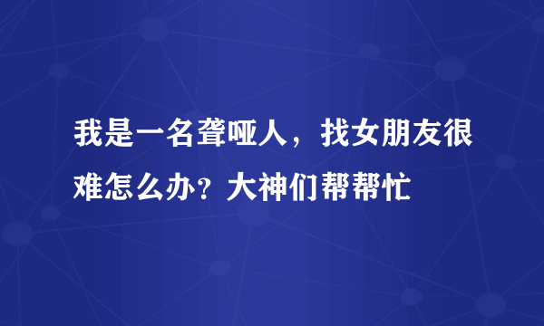 我是一名聋哑人，找女朋友很难怎么办？大神们帮帮忙