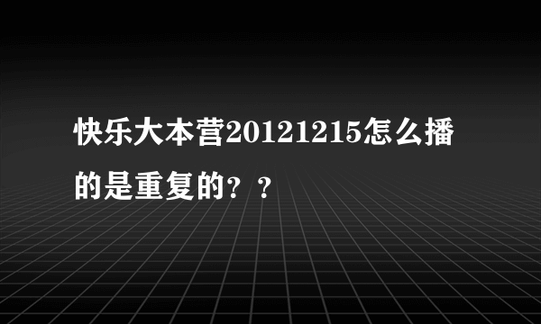 快乐大本营20121215怎么播的是重复的？？