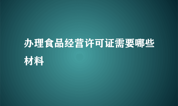 办理食品经营许可证需要哪些材料