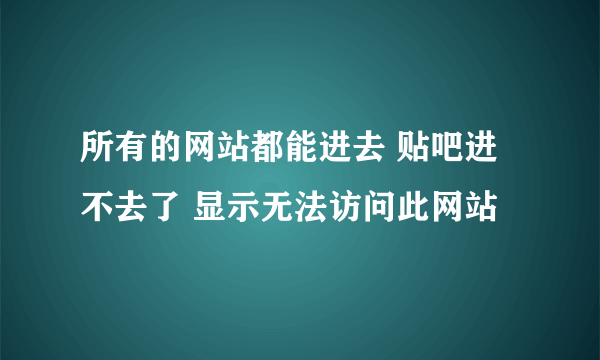 所有的网站都能进去 贴吧进不去了 显示无法访问此网站