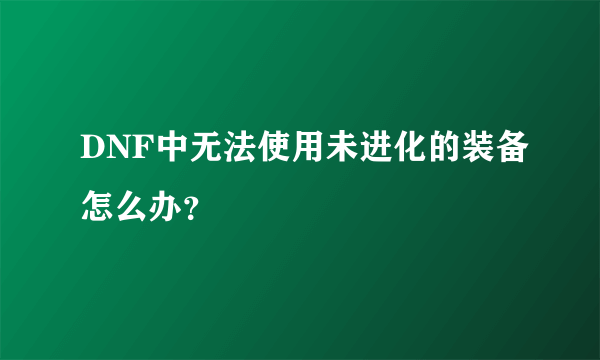 DNF中无法使用未进化的装备怎么办？