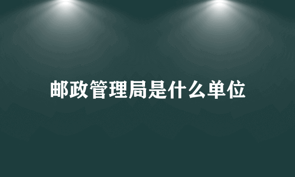 邮政管理局是什么单位