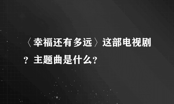 〈幸福还有多远〉这部电视剧？主题曲是什么？