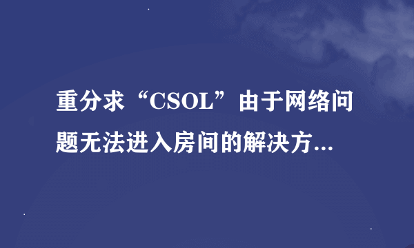 重分求“CSOL”由于网络问题无法进入房间的解决方法！！！