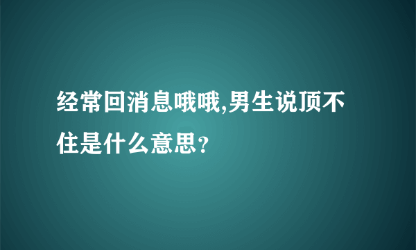 经常回消息哦哦,男生说顶不住是什么意思？