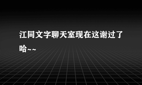 江同文字聊天室现在这谢过了哈~~