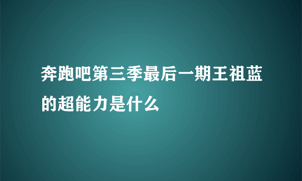 奔跑吧第三季最后一期王祖蓝的超能力是什么