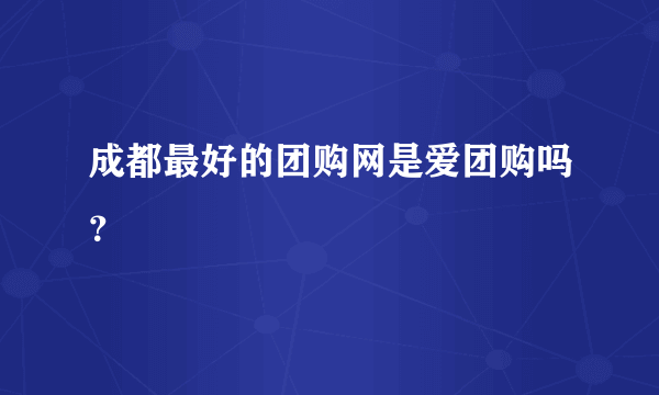 成都最好的团购网是爱团购吗？