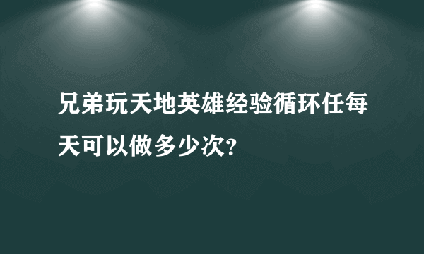 兄弟玩天地英雄经验循环任每天可以做多少次？