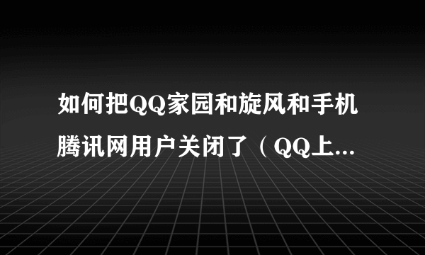 如何把QQ家园和旋风和手机腾讯网用户关闭了（QQ上的标志）