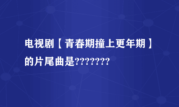 电视剧【青春期撞上更年期】的片尾曲是???????