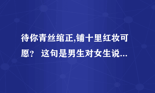 待你青丝绾正,铺十里红妆可愿？ 这句是男生对女生说的吗?什麽意思?解释详细点谢谢