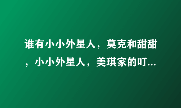 谁有小小外星人，莫克和甜甜，小小外星人，美琪家的叮当猫这四部动画片的主题曲啊？