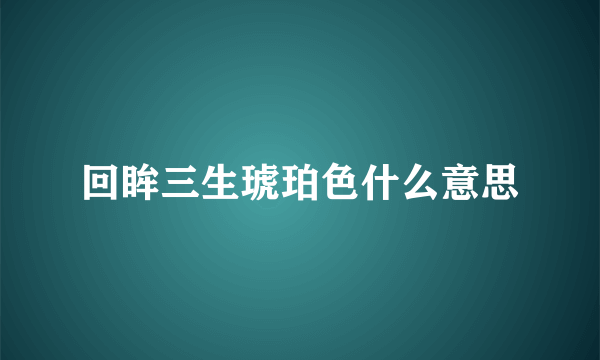 回眸三生琥珀色什么意思