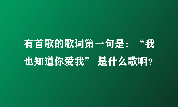 有首歌的歌词第一句是：“我也知道你爱我” 是什么歌啊？