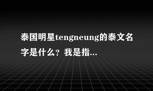 泰国明星tengneung的泰文名字是什么？我是指泰文打出来的