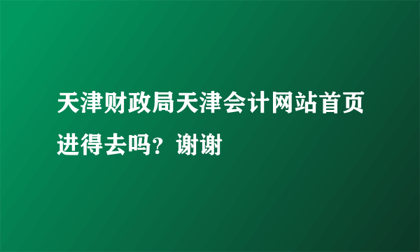 天津财政局天津会计网站首页进得去吗？谢谢