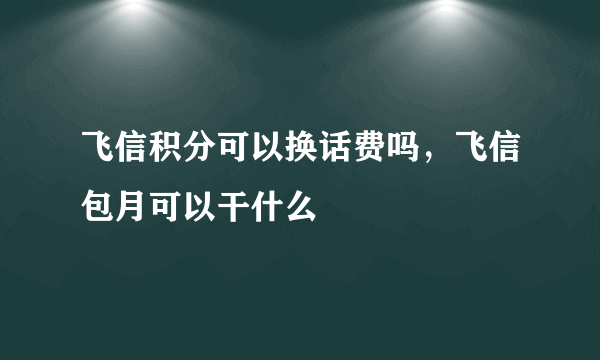 飞信积分可以换话费吗，飞信包月可以干什么