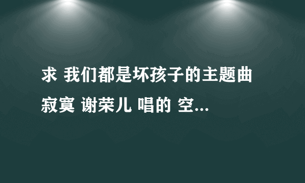 求 我们都是坏孩子的主题曲 寂寞 谢荣儿 唱的 空间链接地址，谢谢了。