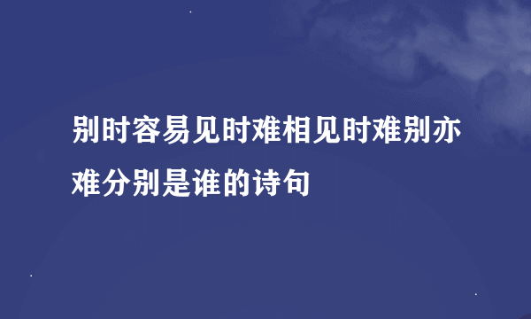 别时容易见时难相见时难别亦难分别是谁的诗句