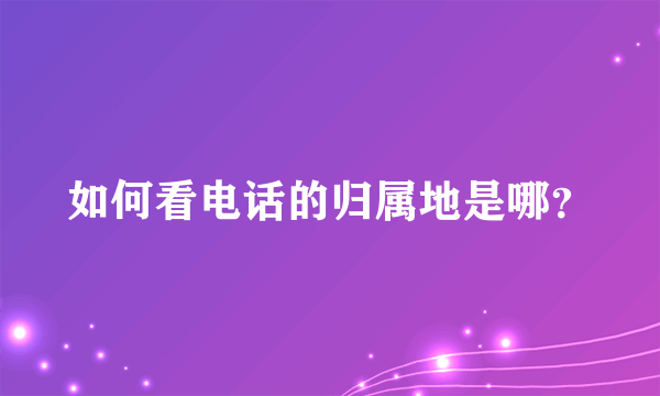 如何看电话的归属地是哪？